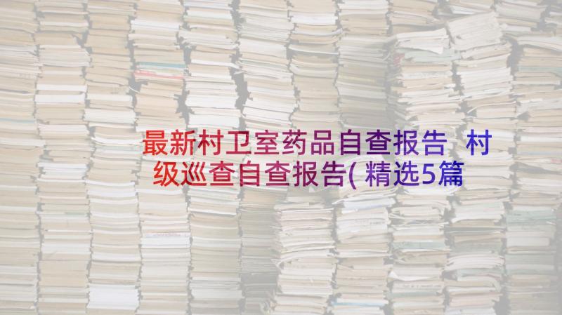 最新村卫室药品自查报告 村级巡查自查报告(精选5篇)