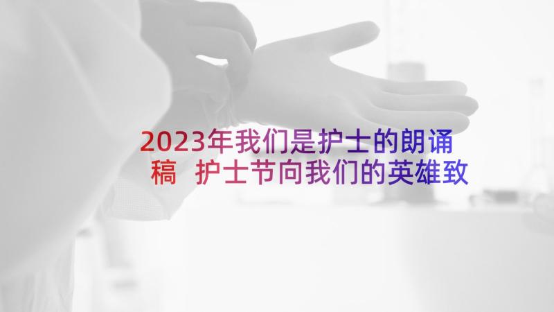 2023年我们是护士的朗诵稿 护士节向我们的英雄致敬心得体会(汇总5篇)