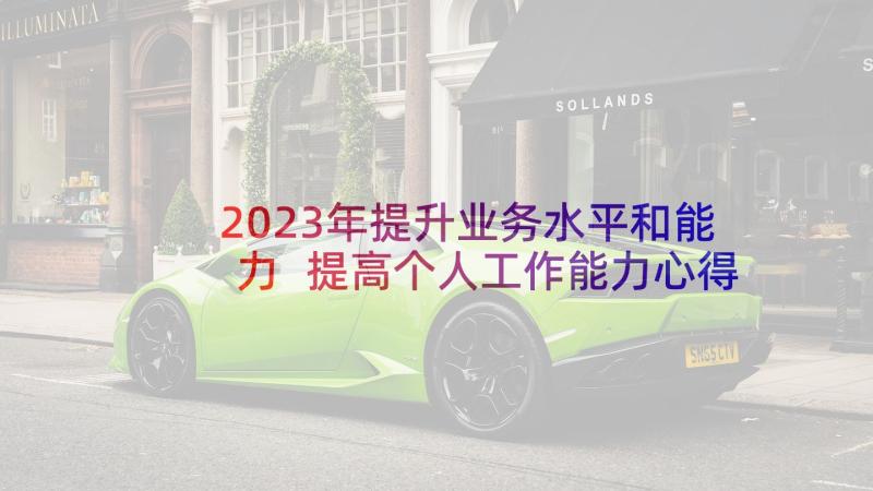 2023年提升业务水平和能力 提高个人工作能力心得(模板5篇)