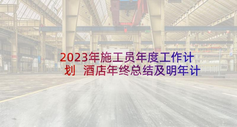 2023年施工员年度工作计划 酒店年终总结及明年计划(优质5篇)