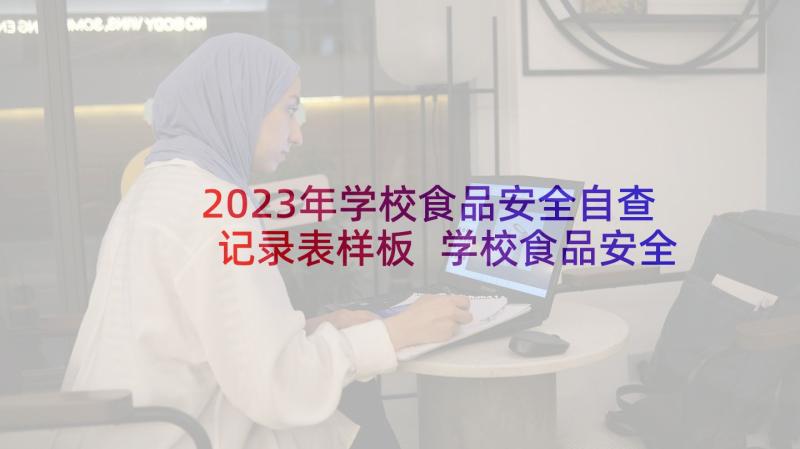 2023年学校食品安全自查记录表样板 学校食品安全自查报告(汇总6篇)