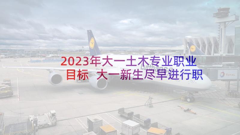 2023年大一土木专业职业目标 大一新生尽早进行职业生涯规划(优质5篇)