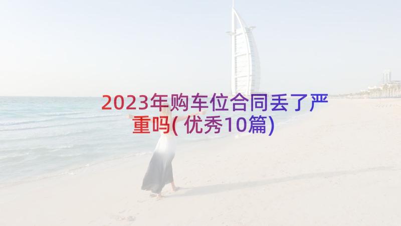 2023年购车位合同丢了严重吗(优秀10篇)