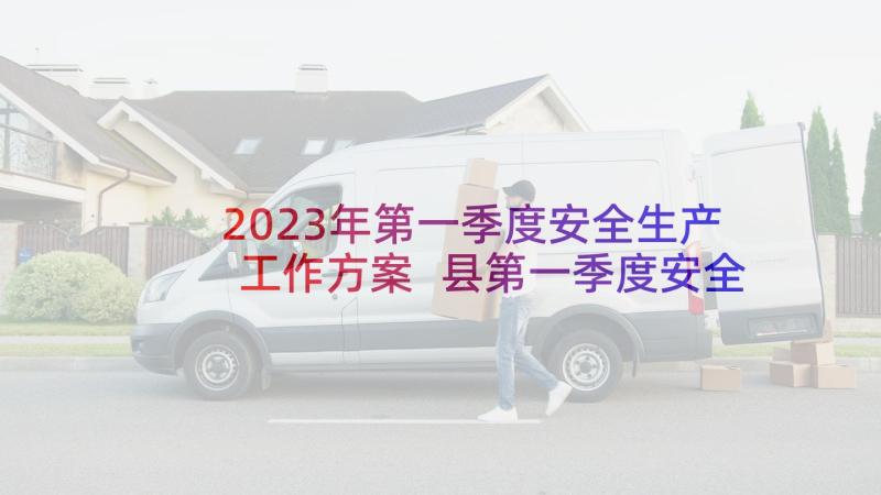 2023年第一季度安全生产工作方案 县第一季度安全生产的工作总结(通用5篇)