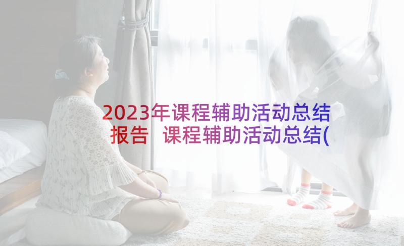 2023年课程辅助活动总结报告 课程辅助活动总结(优质5篇)