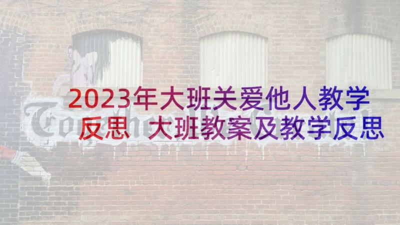 2023年大班关爱他人教学反思 大班教案及教学反思关爱我的小牙齿(优秀5篇)