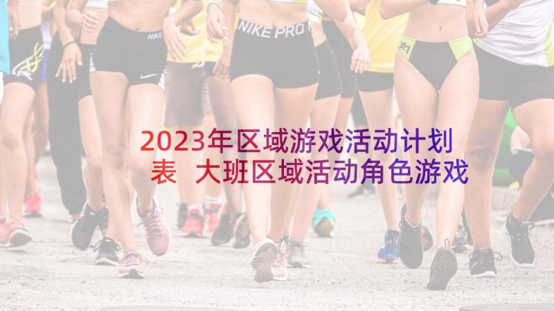 2023年区域游戏活动计划表 大班区域活动角色游戏串串烧(优秀7篇)