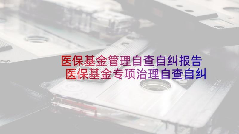 医保基金管理自查自纠报告 医保基金专项治理自查自纠工作汇报(实用5篇)