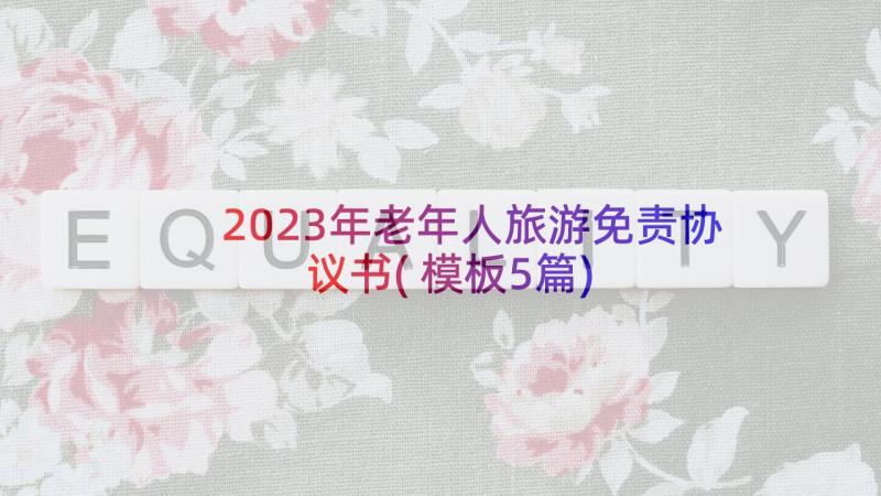 2023年老年人旅游免责协议书(模板5篇)