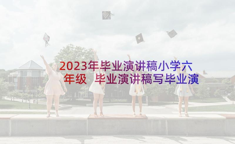 2023年毕业演讲稿小学六年级 毕业演讲稿写毕业演讲稿(大全6篇)