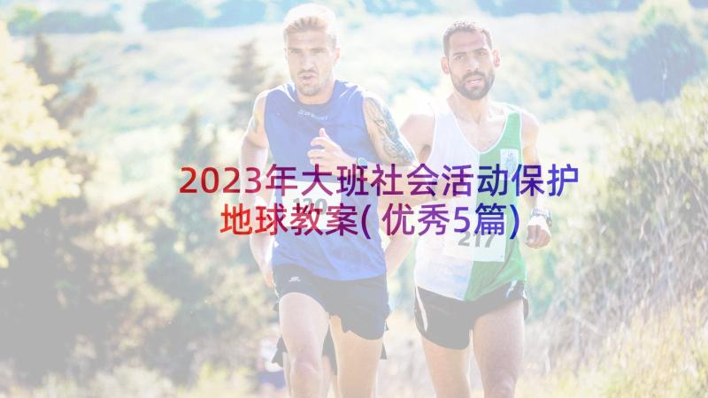 2023年大班社会活动保护地球教案(优秀5篇)