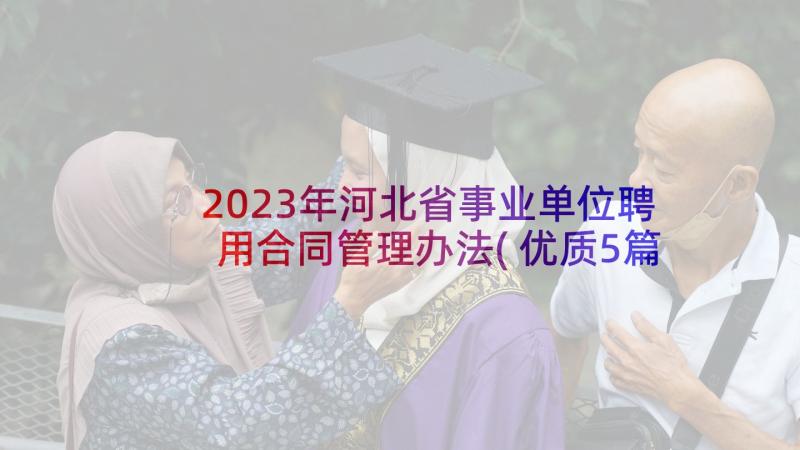 2023年河北省事业单位聘用合同管理办法(优质5篇)
