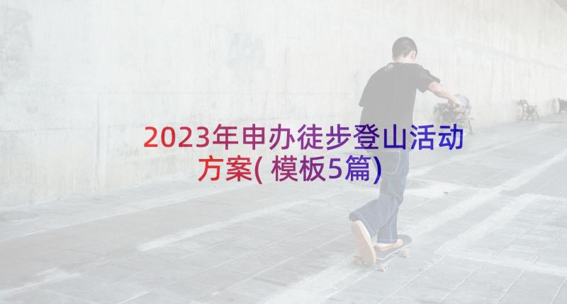 2023年申办徒步登山活动方案(模板5篇)