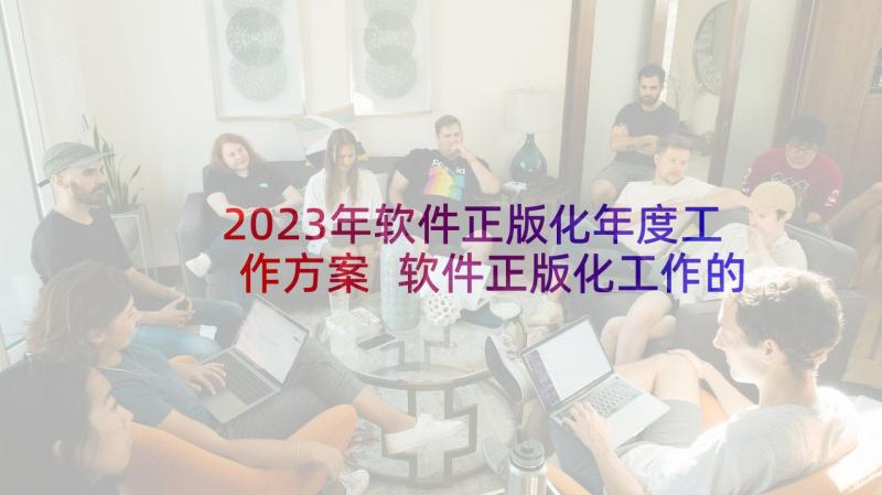 2023年软件正版化年度工作方案 软件正版化工作的年度总结报告(精选5篇)