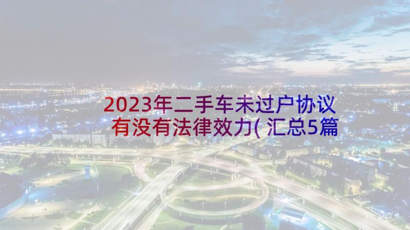 2023年二手车未过户协议有没有法律效力(汇总5篇)