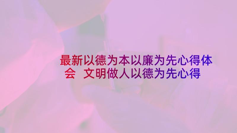 最新以德为本以廉为先心得体会 文明做人以德为先心得体会(优秀5篇)