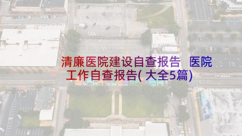 清廉医院建设自查报告 医院工作自查报告(大全5篇)