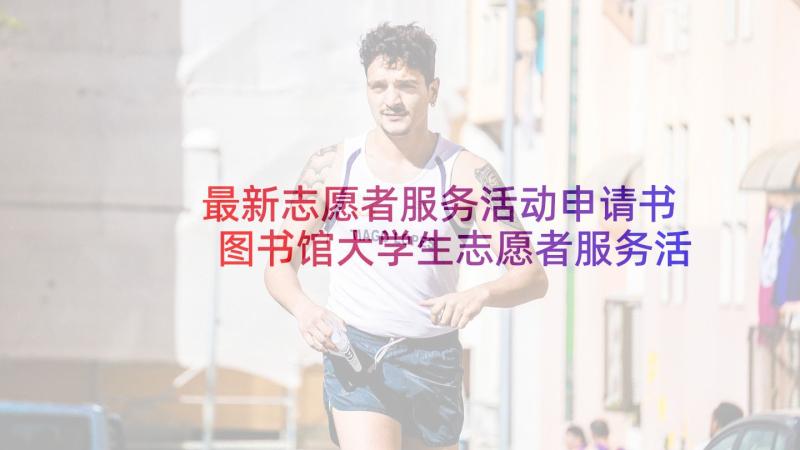 最新志愿者服务活动申请书 图书馆大学生志愿者服务活动总结(模板6篇)