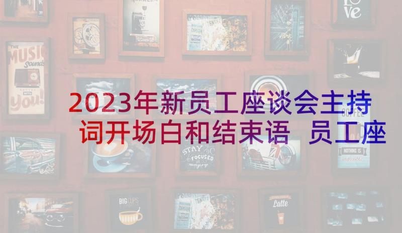 2023年新员工座谈会主持词开场白和结束语 员工座谈会主持词(通用10篇)