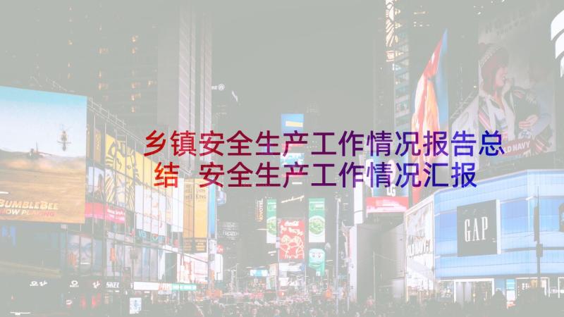 乡镇安全生产工作情况报告总结 安全生产工作情况汇报材料乡镇(汇总8篇)