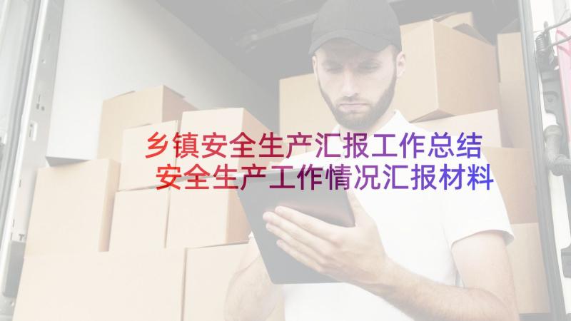 乡镇安全生产汇报工作总结 安全生产工作情况汇报材料乡镇(模板8篇)