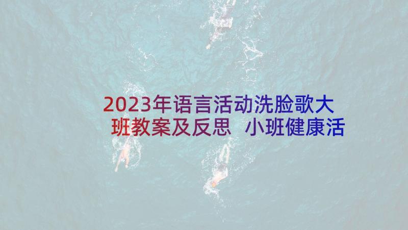 2023年语言活动洗脸歌大班教案及反思 小班健康活动宝宝学洗脸的说课稿(优质5篇)