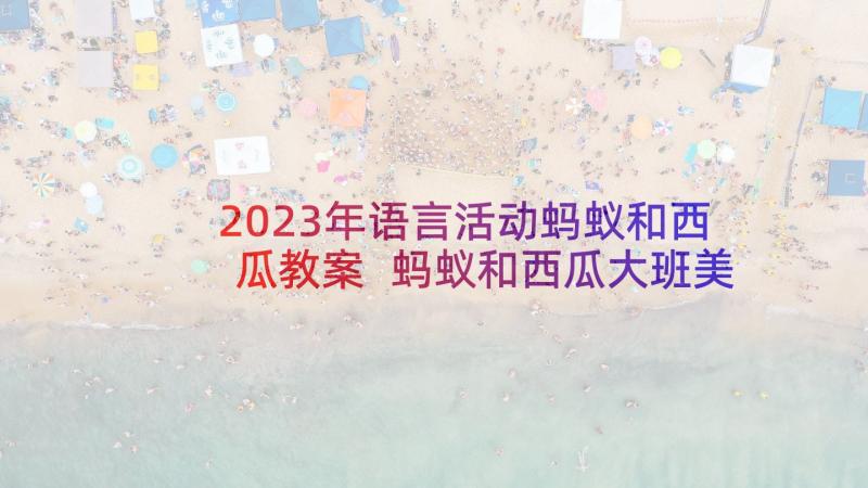 2023年语言活动蚂蚁和西瓜教案 蚂蚁和西瓜大班美术活动教案(模板5篇)