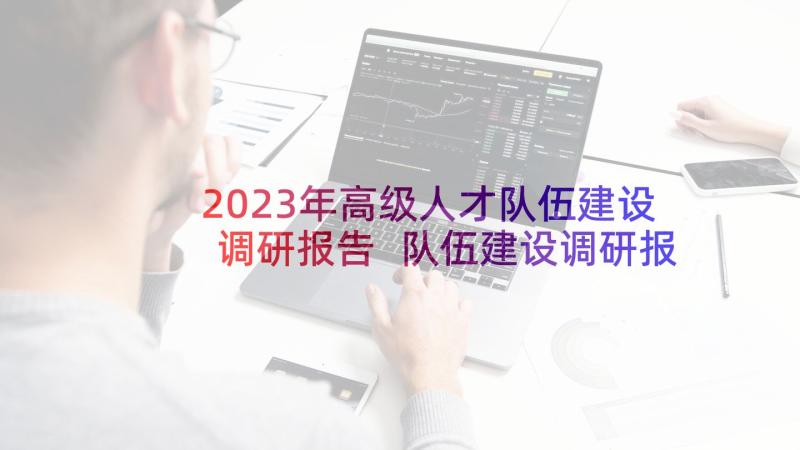 2023年高级人才队伍建设调研报告 队伍建设调研报告(实用7篇)