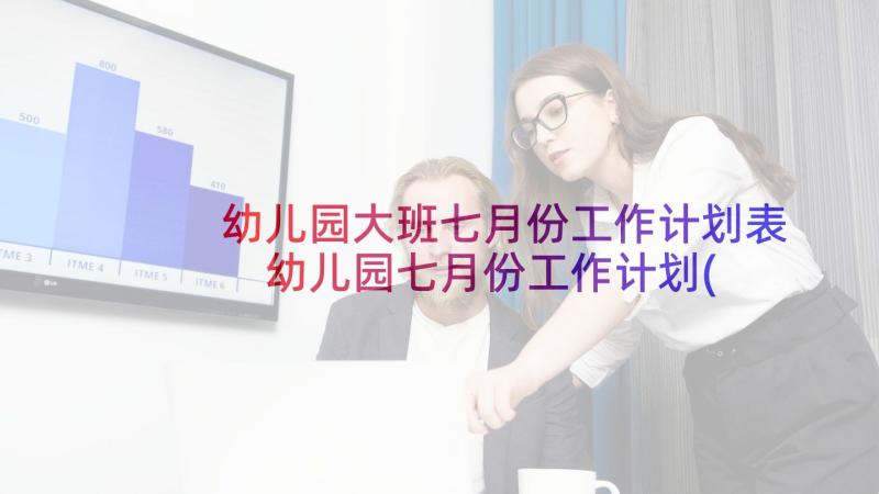 幼儿园大班七月份工作计划表 幼儿园七月份工作计划(优秀10篇)