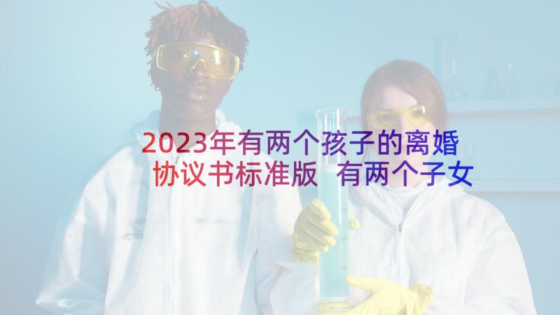 2023年有两个孩子的离婚协议书标准版 有两个子女离婚协议书(通用5篇)