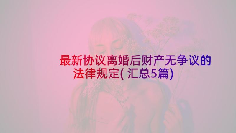 最新协议离婚后财产无争议的法律规定(汇总5篇)