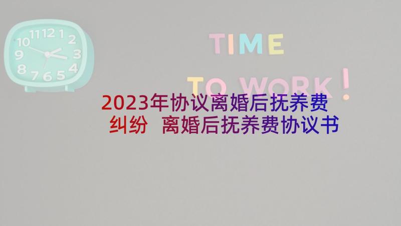 2023年协议离婚后抚养费纠纷 离婚后抚养费协议书(模板5篇)