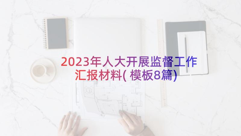 2023年人大开展监督工作汇报材料(模板8篇)