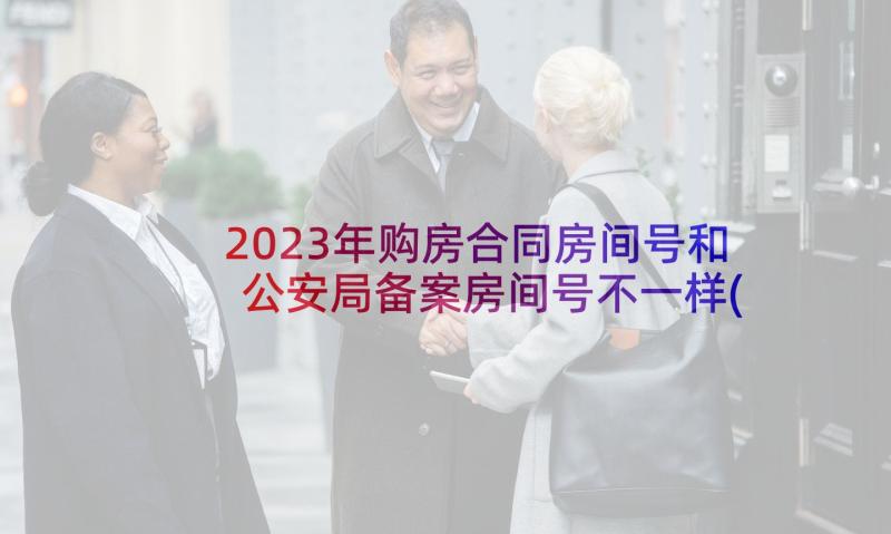 2023年购房合同房间号和公安局备案房间号不一样(汇总9篇)