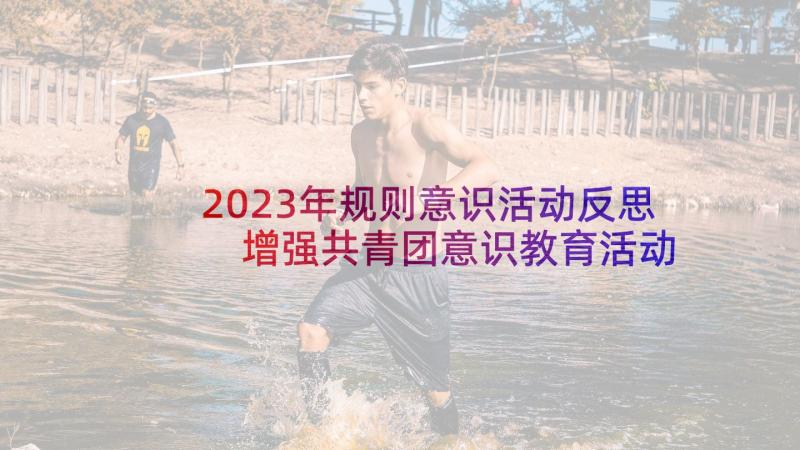 2023年规则意识活动反思 增强共青团意识教育活动总结(优秀5篇)