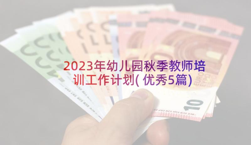 2023年幼儿园秋季教师培训工作计划(优秀5篇)