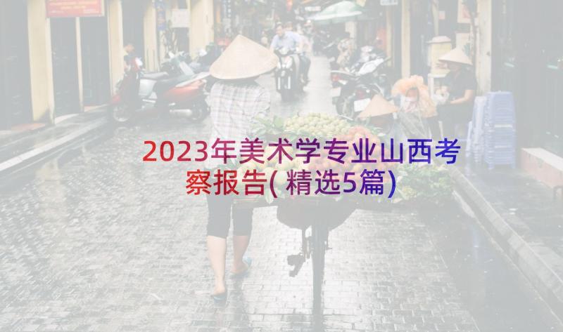 2023年美术学专业山西考察报告(精选5篇)
