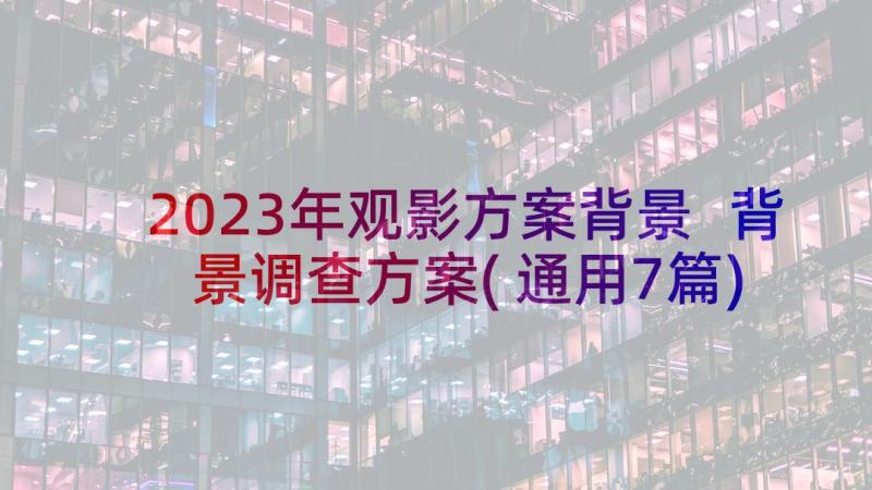 2023年观影方案背景 背景调查方案(通用7篇)