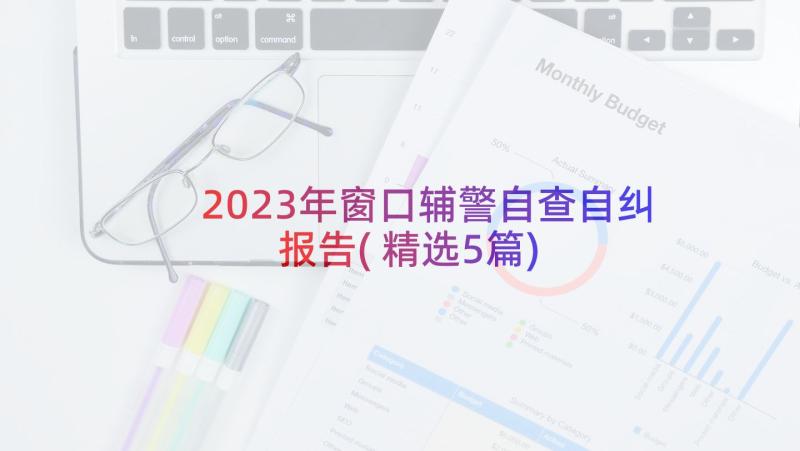 2023年窗口辅警自查自纠报告(精选5篇)