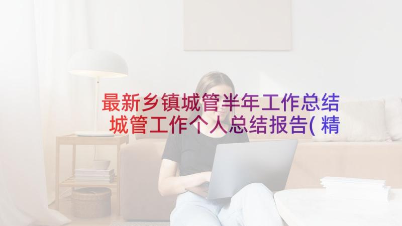 最新乡镇城管半年工作总结 城管工作个人总结报告(精选5篇)