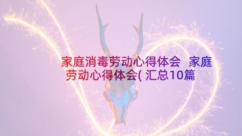 家庭消毒劳动心得体会 家庭劳动心得体会(汇总10篇)