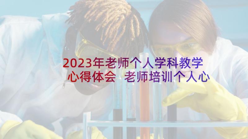 2023年老师个人学科教学心得体会 老师培训个人心得体会(大全6篇)