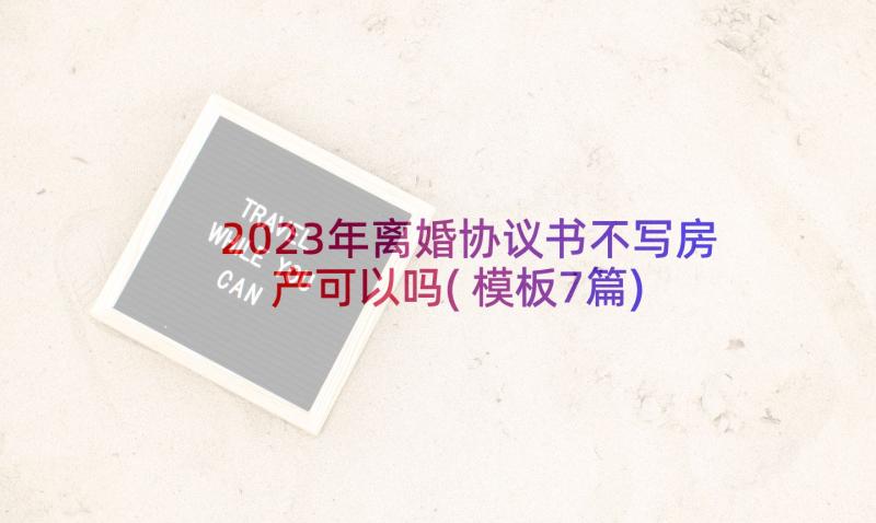 2023年离婚协议书不写房产可以吗(模板7篇)