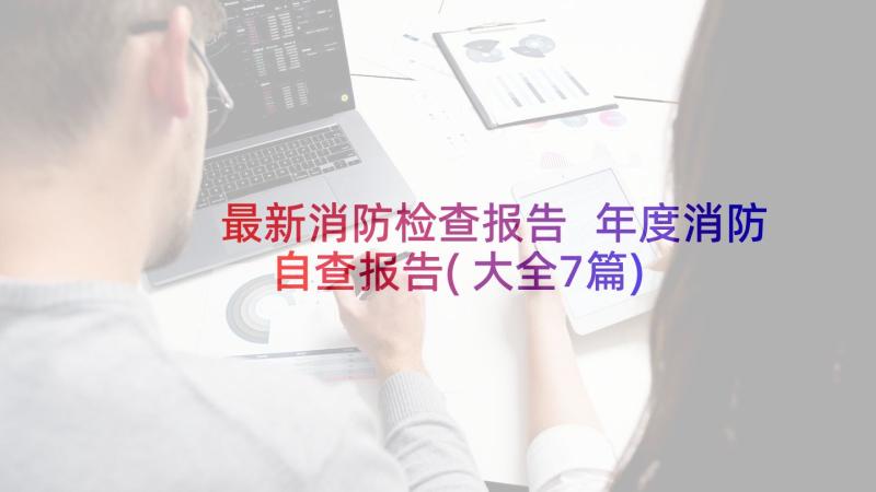 最新消防检查报告 年度消防自查报告(大全7篇)