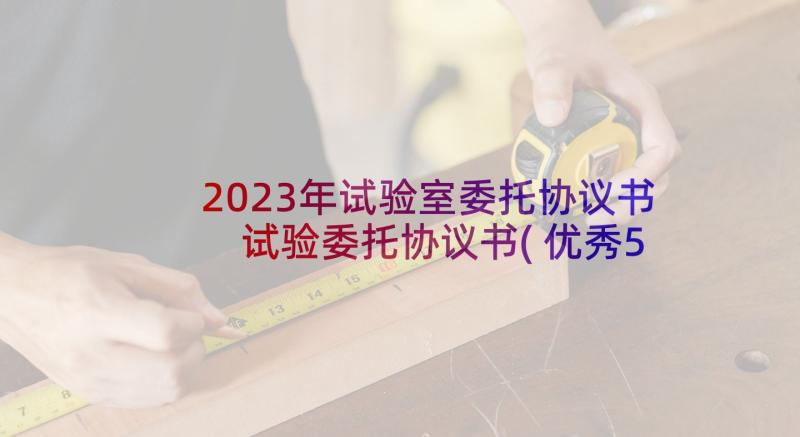 2023年试验室委托协议书 试验委托协议书(优秀5篇)