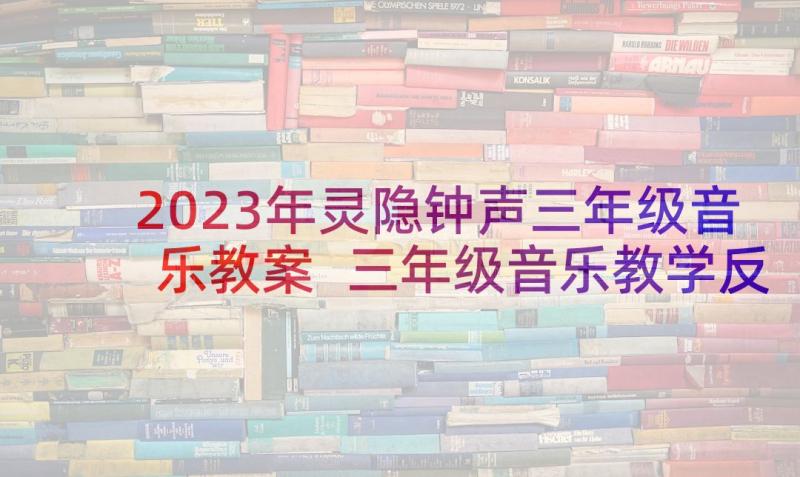 2023年灵隐钟声三年级音乐教案 三年级音乐教学反思(优秀7篇)