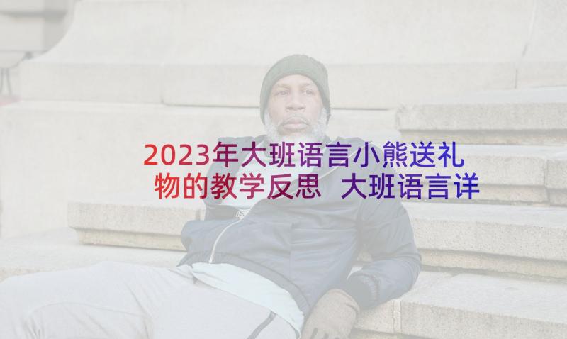 2023年大班语言小熊送礼物的教学反思 大班语言详案教案及教学反思小熊过桥(汇总5篇)