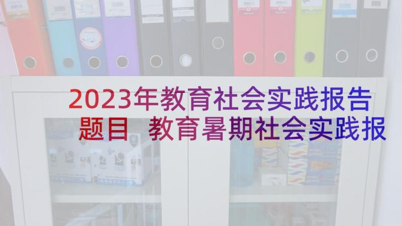 2023年教育社会实践报告题目 教育暑期社会实践报告(实用7篇)