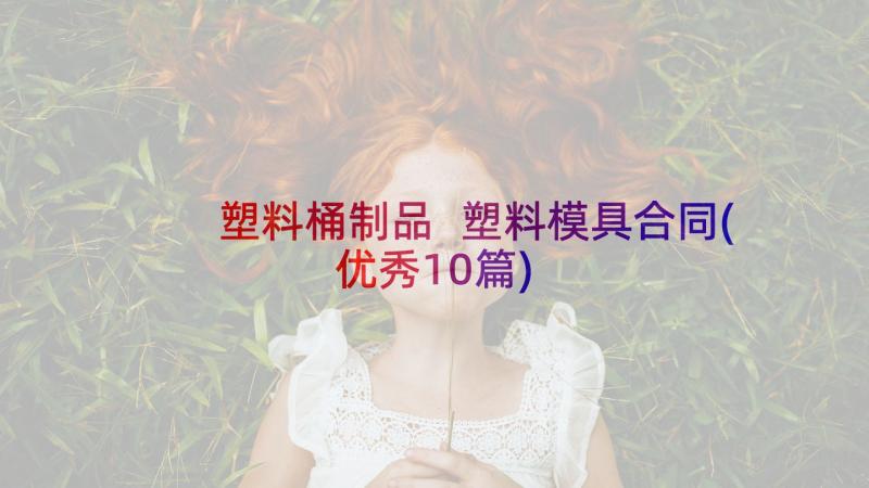 塑料桶制品 塑料模具合同(优秀10篇)