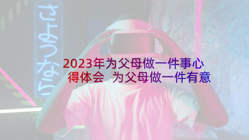 2023年为父母做一件事心得体会 为父母做一件有意义的事情心得体会(优秀5篇)